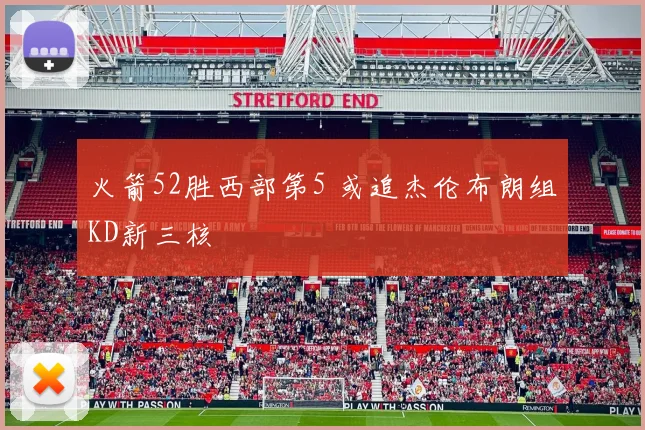 火箭52胜西部第5 或追杰伦布朗组KD新三核