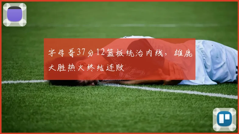 字母哥37分12篮板统治内线，雄鹿大胜热火终结连败