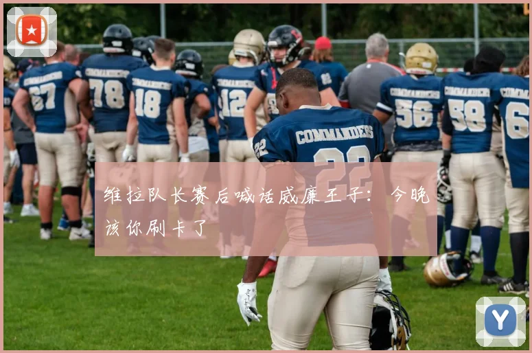 维拉队长赛后喊话威廉王子:今晚该你刷卡了