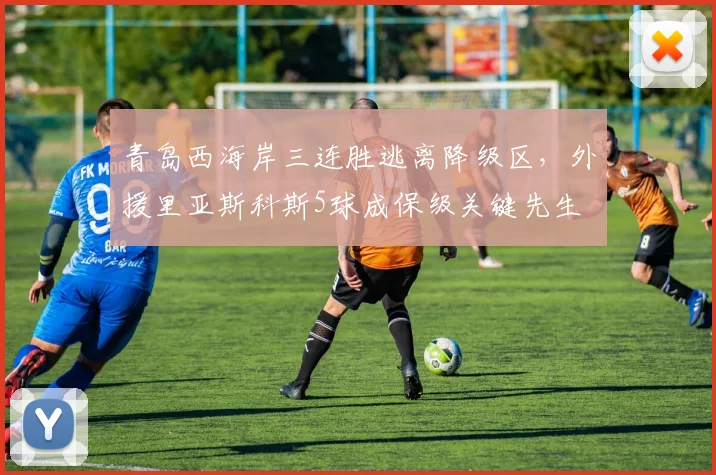 青岛西海岸三连胜逃离降级区,外援里亚斯科斯5球成保级关键先生