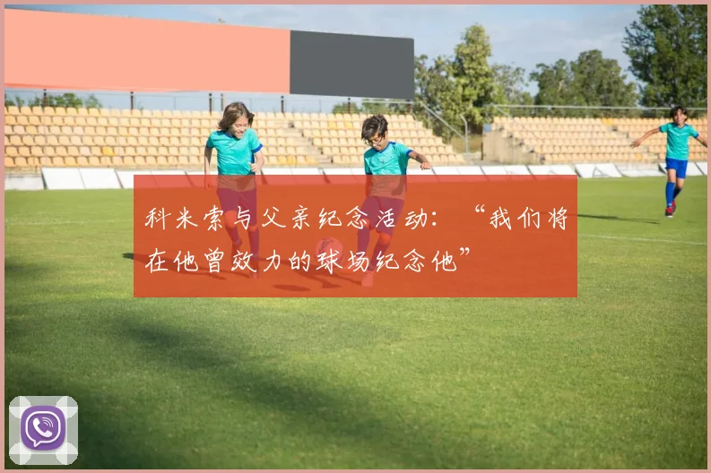 科米索与父亲纪念活动：“我们将在他曾效力的球场纪念他”