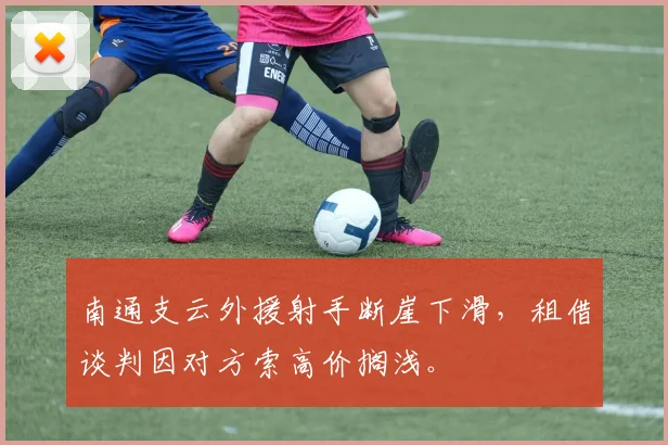 南通支云外援射手断崖下滑，租借谈判因对方索高价搁浅。