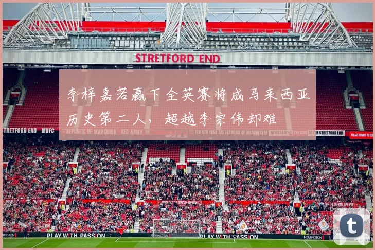 李梓嘉若赢下全英赛将成马来西亚历史第二人，超越李宗伟却难