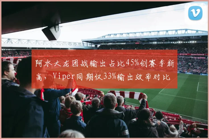 阿水大龙团战输出占比45%创赛季新高，Viper同期仅33%输出效率对比