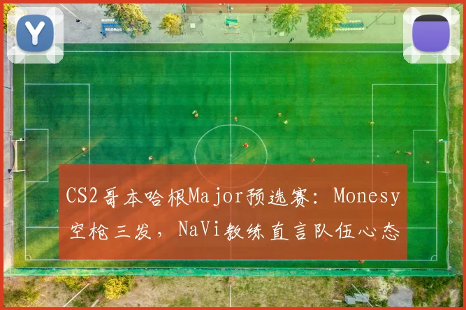 CS2哥本哈根Major预选赛：Monesy空枪三发，NaVi教练直言队伍心态崩盘