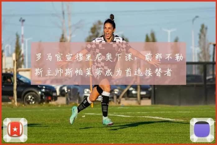 罗马官宣穆里尼奥下课，前那不勒斯主帅斯帕莱蒂成为首选接替者