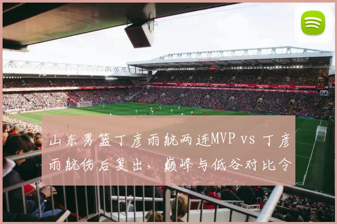 山东男篮丁彦雨航两连MVP vs 丁彦雨航伤后复出，巅峰与低谷对比令人唏嘘