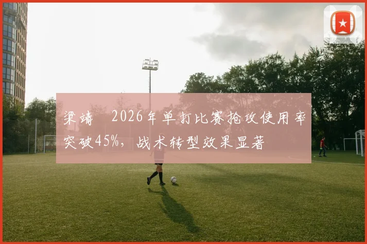 梁靖崑2026年单打比赛抢攻使用率突破45%,战术转型效果显著